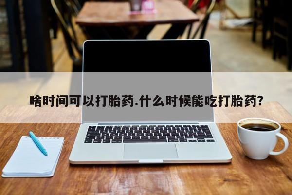 药流药联系微信啥时间可以打胎药.什么时候能吃打胎药？