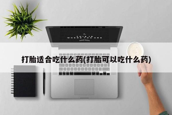 药流药联系微信打胎适合吃什么药(打胎可以吃什么药)