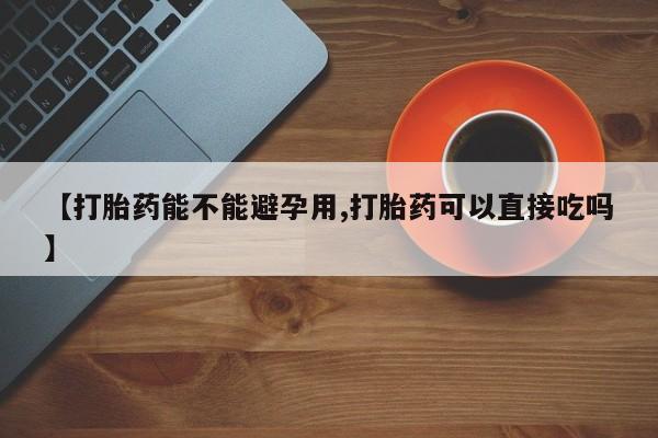 药流药联系微信【打胎药能不能避孕用,打胎药可以直接吃吗】