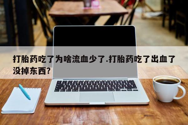 药流药联系微信打胎药吃了为啥流血少了.打胎药吃了出血了没掉东西？