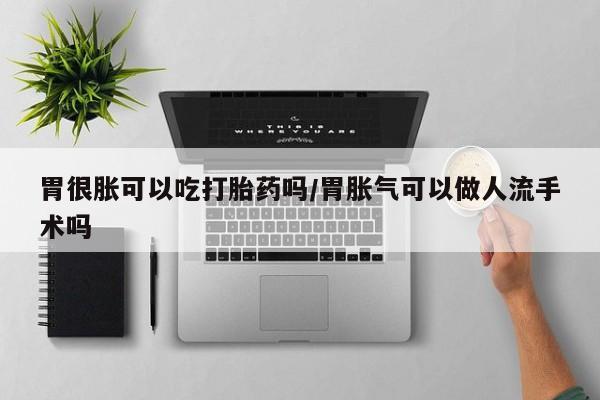 药流药联系微信胃很胀可以吃打胎药吗/胃胀气可以做人流手术吗