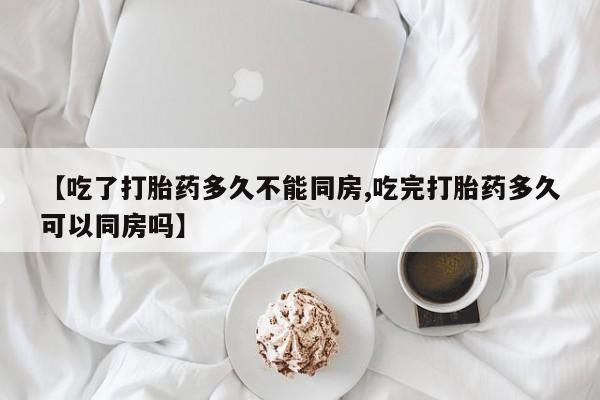 药流药联系微信【吃了打胎药多久不能同房,吃完打胎药多久可以同房吗】