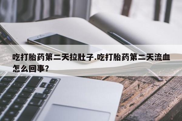 药流药联系微信吃打胎药第二天拉肚子.吃打胎药第二天流血怎么回事？