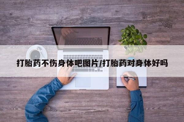 药流药联系微信打胎药不伤身体吧图片/打胎药对身体好吗