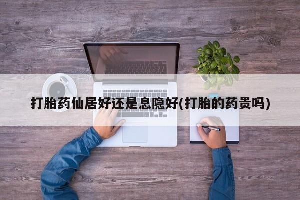 药流药联系微信打胎药仙居好还是息隐好(打胎的药贵吗)