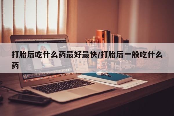 药流药联系微信打胎后吃什么药最好最快/打胎后一般吃什么药