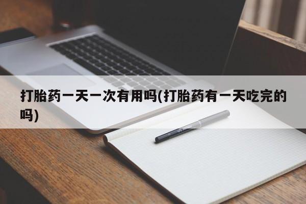 药流药联系微信打胎药一天一次有用吗(打胎药有一天吃完的吗)