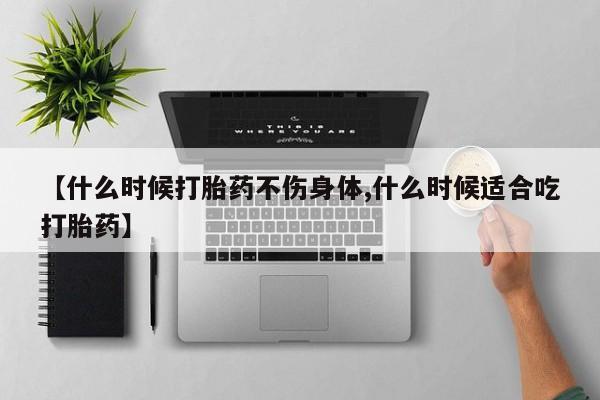药流药联系微信【什么时候打胎药不伤身体,什么时候适合吃打胎药】