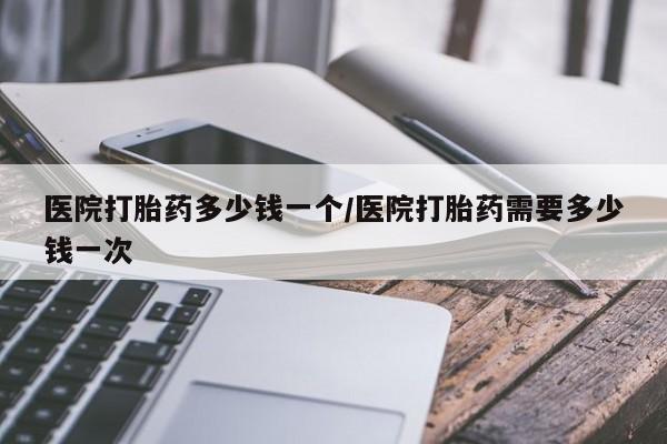 药流药联系微信医院打胎药多少钱一个/医院打胎药需要多少钱一次