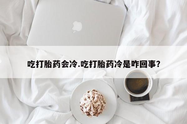 药流药联系微信吃打胎药会冷.吃打胎药冷是咋回事？