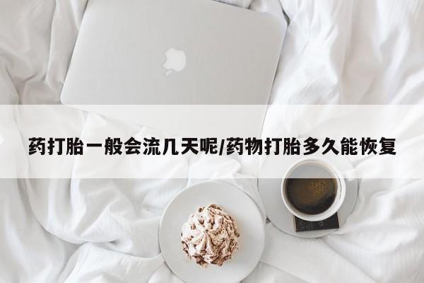 药流药联系微信药打胎一般会流几天呢/药物打胎多久能恢复