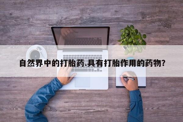 药流药联系微信自然界中的打胎药.具有打胎作用的药物？