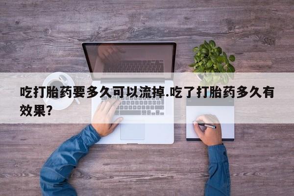 药流药联系微信吃打胎药要多久可以流掉.吃了打胎药多久有效果？