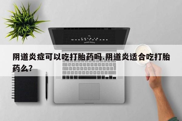 药流药联系微信阴道炎症可以吃打胎药吗.阴道炎适合吃打胎药么？