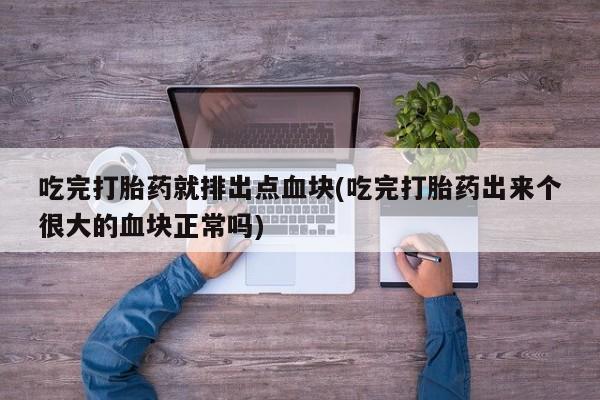 药流药联系微信吃完打胎药就排出点血块(吃完打胎药出来个很大的血块正常吗)