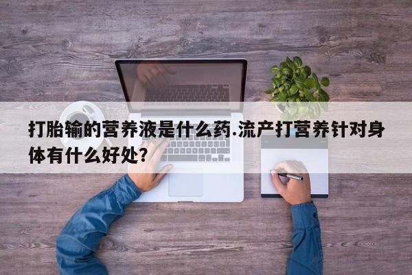 药流药联系微信打胎输的营养液是什么药.流产打营养针对身体有什么好处？