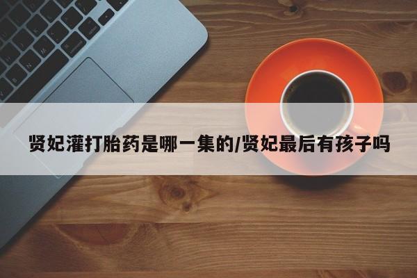 药流药联系微信贤妃灌打胎药是哪一集的/贤妃最后有孩子吗