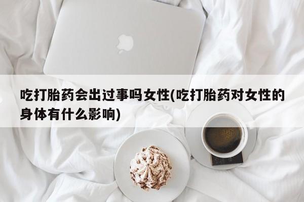 药流药联系微信吃打胎药会出过事吗女性(吃打胎药对女性的身体有什么影响)