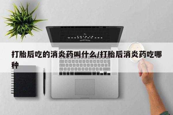 药流药联系微信打胎后吃的消炎药叫什么/打胎后消炎药吃哪种